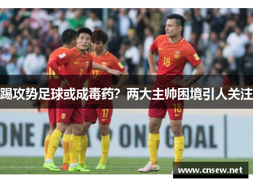踢攻势足球或成毒药？两大主帅困境引人关注