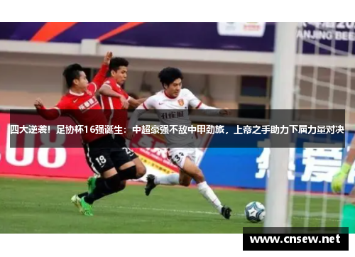 四大逆袭！足协杯16强诞生：中超豪强不敌中甲劲旅，上帝之手助力下届力量对决